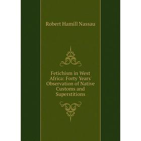 

Книга Fetichism in West Africa: Forty Years' Observation of Native Customs and Superstitions