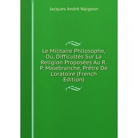 

Книга Le Militaire Philosophe, Ou, Difficultés Sur La Religion Proposées Au RP Malebranche, Prêtre De L'oratoire