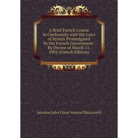 

Книга A Brief French Course in Conformity with the Laws of Syntax Promulgated by the French Government: By Decree of March 11, 1901 (French Edition)