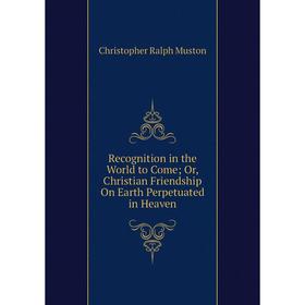 

Книга Recognition in the World to Come; Or, Christian Friendship On Earth Perpetuated in Heaven
