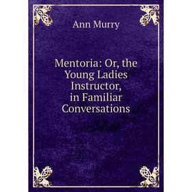

Книга Mentoria: or the Young Ladies Instructor, in Familiar Conversations