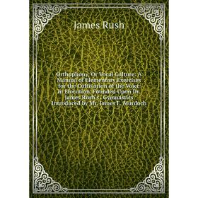 

Книга Orthophony, Or Vocal Culture: A Manual of Elementary Exercises for the Cultivation of the Voice in Elocution Founded Upon Dr James Rush's Gymnas