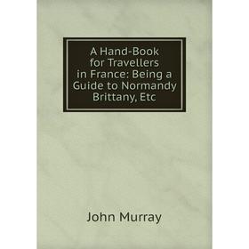 

Книга A Hand-Book for Travellers in France: Being a Guide to Normandy Brittany, Etc