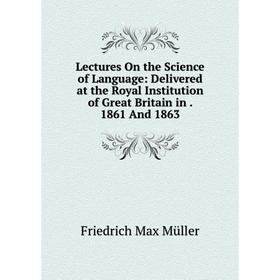 

Книга Lectures On the Science of Language: Delivered at the Royal Institution of Great Britain in 1861 And 1863