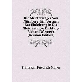 

Книга Die Meistersinger Von Nürnberg: Ein Versuch Zur Einleitung in Die Gleichnamige Dichtung Richard Wagner's (German Edition)