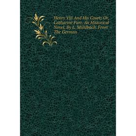 

Книга Henry Viii And His Court; Or, Catharine Parr. An Historical Novel. By L. Mühlbach. From The German