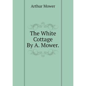 

Книга The White Cottage By A. Mower