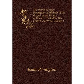 

Книга The Works of Isaac Penington: A Minister of the Gospel in the Society of Friends: Including His Collected Letters, Volume 1