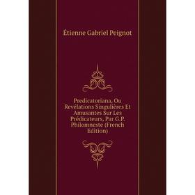 

Книга Predicatoriana, Ou Revélations Singulières Et Amusantes Sur Les Prédicateurs, Par G.P. Philomneste (French Edition)