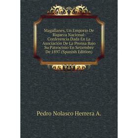 

Книга Magallanes, Un Emporio De Riqueza Nacional: Conferencia Dada En La Asociación De La Prensa Bajo Su Patrocinio En Setiembre De 1897