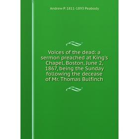 

Книга Voices of the dead: a sermon preached at King's Chapel, Boston, June 2, 1867, being the Sunday following the decease of Mr. Thomas Bulfinch