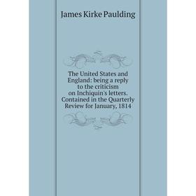 

Книга The United States and England: being a reply to the criticism on Inchiquin's letters. Contained in the Quarterly Review for January, 1814