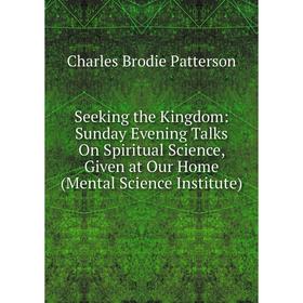 

Книга Seeking the Kingdom: Sunday Evening Talks On Spiritual Science, Given at Our Home (Mental Science Institute)