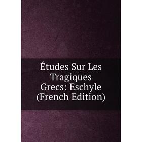 

Книга Études Sur Les Tragiques Grecs: Eschyle (French Edition)