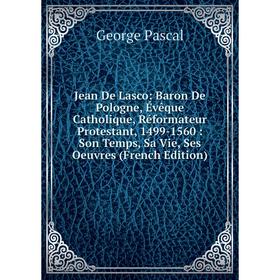 

Книга Jean De Lasco: Baron De Pologne, Évêque Catholique, Réformateur Protestant, 1499-1560: Son Temps, Sa Vie, Ses Oeuvres