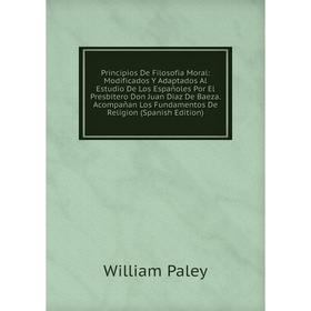 

Книга Principios De Filosofia Moral: Modificados Y Adaptados Al Estudio De Los Españoles Por El Presbitero