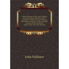 

Книга A Brief Memoir of Mrs. Jane Pallister, Or Preston Near Hull, Who Was a Consistent Member of the Wesleyan Methodist Connexion: With a Faithful Ac