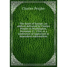

Книга The heart of Europe; an address delivered by Charles Pergler in Washington, December 11, 1916, at a conference of oppressed or dependent nationa