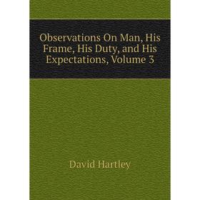 

Книга Observations On Man, His Frame, His Duty, and His Expectations, Volume 3