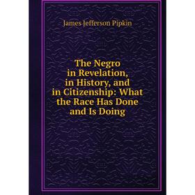 

Книга The Negro in Revelation, in History, and in Citizenship: What the Race Has Done and Is Doing