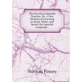 

Книга The Practical Spanish Teacher; Or, a New Method of Learning to Read, Write, and Speak the Spanish Language