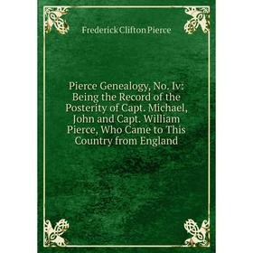 

Книга Pierce Genealogy, No. Iv: Being the Record of the Posterity of Capt. Michael, John and Capt. William Pierce, Who Came to This Country from Engla