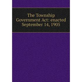 

Книга The Township Government Act: enacted September 14, 1905