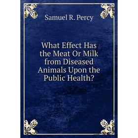 

Книга What Effect Has the Meat Or Milk from Diseased Animals Upon the Public Health