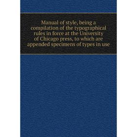 

Книга Manual of style, being a compilation of the typographical rules in force at the University of Chicago press, to which are appended specimens of