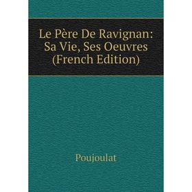 

Книга Le Père De Ravignan: Sa Vie, Ses Oeuvres