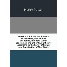 

Книга The Office and Duty of a Justice of the Peace, and a Guide to Sheriffs, Coroners, Clerks, Constables, and Other Civil Officers: According to the