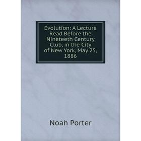 

Книга Evolution: A Lecture Read Before the Nineteeth Century Club, in the City of New York, May 25, 1886