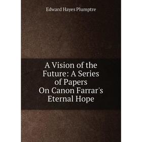 

Книга A Vision of the Future: A Series of Papers On Canon Farrar's Eternal Hope