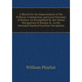 

Книга A Sketch for the Improvement of the Political, Commercial, and Local Interests of Britain: As Exemplified by the Inland Navigations of Europe in