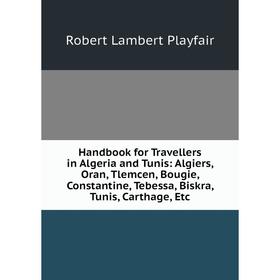 

Книга Handbook for Travellers in Algeria and Tunis: Algiers, Oran, Tlemcen, Bougie, Constantine, Tebessa, Biskra, Tunis, Carthage, Etc