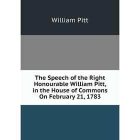 

Книга The Speech of the Right Honourable William Pitt, in the House of Commons On February 21, 1783
