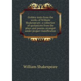 

Книга Golden texts from the works of William Shakespeare; a collection of quotations from the plays and poems arranged under proper classification