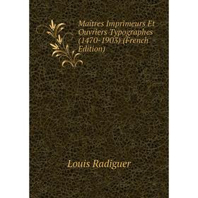 

Книга Maîtres Imprimeurs Et Ouvriers Typographes (1470-1903)