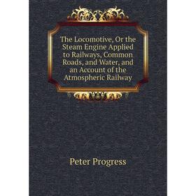 

Книга The Locomotive, Or the Steam Engine Applied to Railways, Common Roads, and Water, and an Account of the Atmospheric Railway