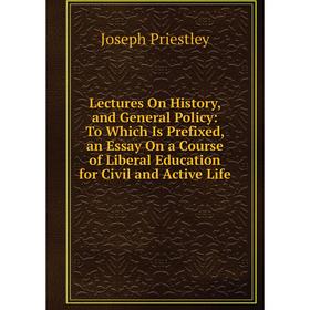 

Книга Lectures On History, and General Policy: To Which Is Prefixed, an Essay On a Course of Liberal Education for Civil and Active Life