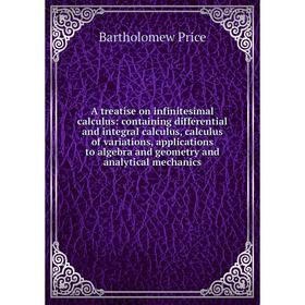 

Книга A treatise on infinitesimal calculus: containing differential and integral calculus, calculus of variations, applications to algebra and geometr