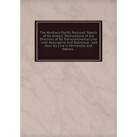 

Книга The Northern Pacific Railroad: Sketch of Its History: Delineations of the Divisions of Its Transcontinental Line. with Descriptive and Statistic