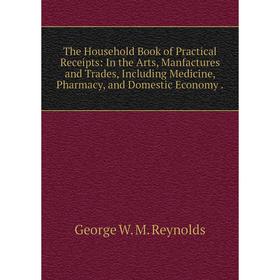 

Книга The Household Book of Practical Receipts: In the Arts, Manfactures and Trades, Including Medicine, Pharmacy, and Domestic Economy.