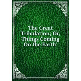 

Книга The Great Tribulation; Or, Things Coming On the Earth'
