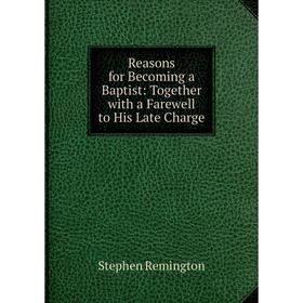 

Книга Reasons for Becoming a Baptist: Together with a Farewell to His Late Charge