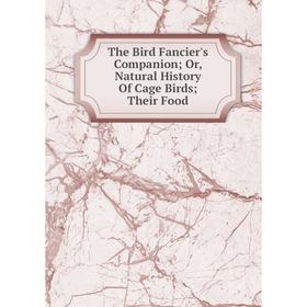 

Книга The Bird Fancier's Companion; Or, Natural History Of Cage Birds; Their Food