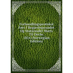 

Книга Forhandlingsprotokol Ført I Regjeringsraadet Og Statsraadet Marts Til Decbr. 1814 (Norwegian Edition)
