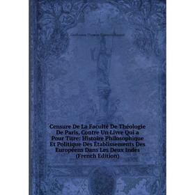 

Книга Censure De La Faculté De Théologie De Paris, Contre Un Livre Qui a Pour Titre: Histoire Philosophique Et Politique Des Établissements Des Europé