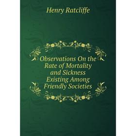 

Книга Observations On the Rate of Mortality and Sickness Existing Among Friendly Societies