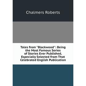 

Книга Tales from Blackwood: Being the Most Famous Series of Stories Ever Published, Especially Selected from That Celebrated English Publication